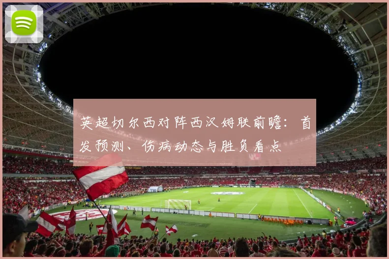 英超切尔西对阵西汉姆联前瞻:首发预测、伤病动态与胜负看点