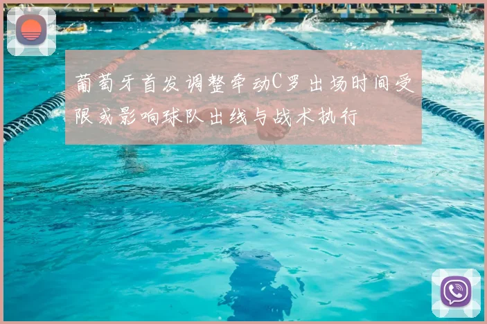 葡萄牙首发调整牵动C罗出场时间受限或影响球队出线与战术执行