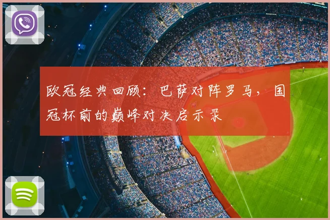 欧冠经典回顾:巴萨对阵罗马,国冠杯前的巅峰对决启示录