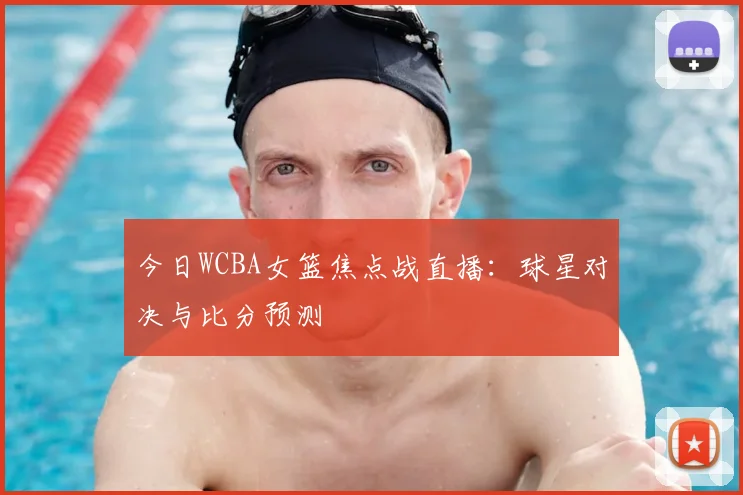 今日WCBA女篮焦点战直播：球星对决与比分预测