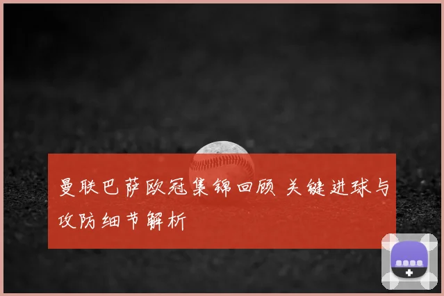 曼联巴萨欧冠集锦回顾 关键进球与攻防细节解析