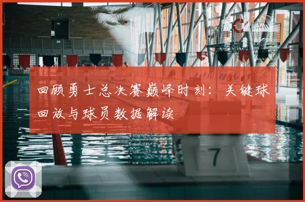 回顾勇士总决赛巅峰时刻：关键球回放与球员数据解读