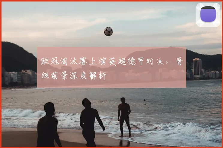 欧冠淘汰赛上演英超德甲对决，晋级前景深度解析