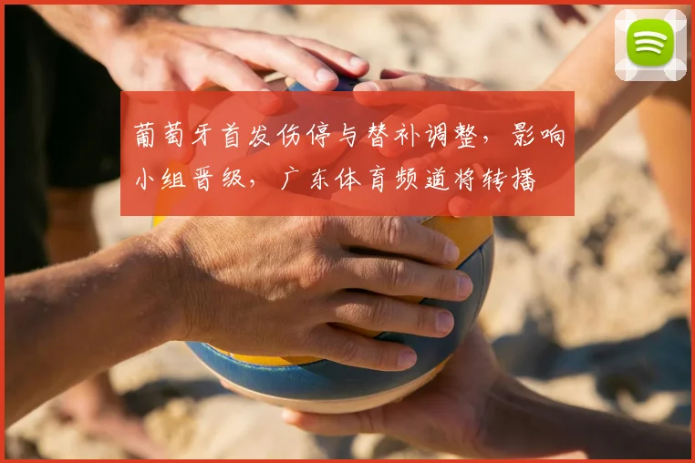 葡萄牙首发伤停与替补调整，影响小组晋级，广东体育频道将转播