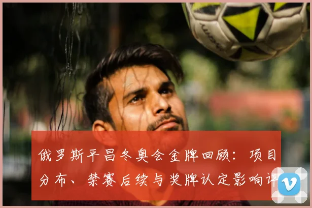 俄罗斯平昌冬奥会金牌回顾：项目分布、禁赛后续与奖牌认定影响评析