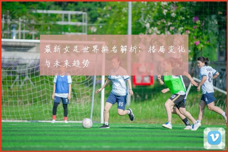 最新女足世界排名解析：格局变化与未来趋势
