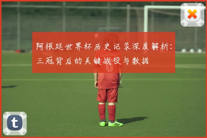 阿根廷世界杯历史记录深度解析:三冠背后的关键战役与数据