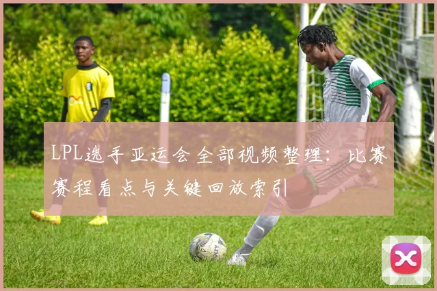 LPL选手亚运会全部视频整理:比赛赛程看点与关键回放索引