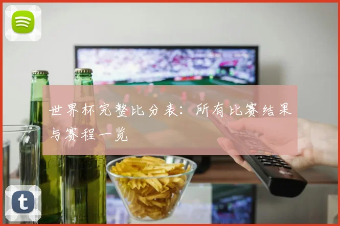 世界杯完整比分表：所有比赛结果与赛程一览