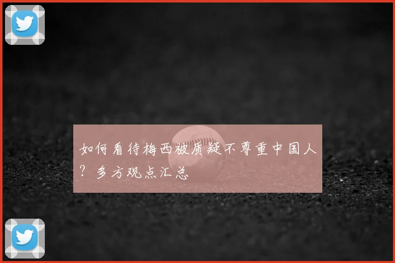 如何看待梅西被质疑不尊重中国人？多方观点汇总