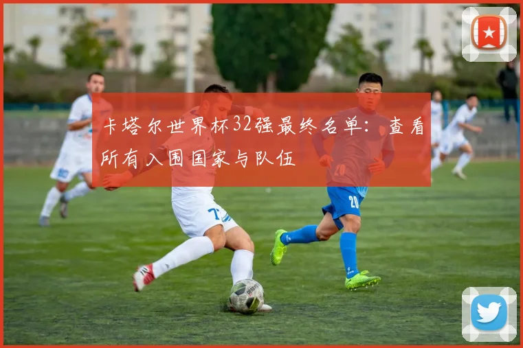 卡塔尔世界杯32强最终名单：查看所有入围国家与队伍