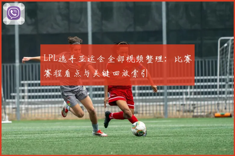 LPL选手亚运会全部视频整理:比赛赛程看点与关键回放索引