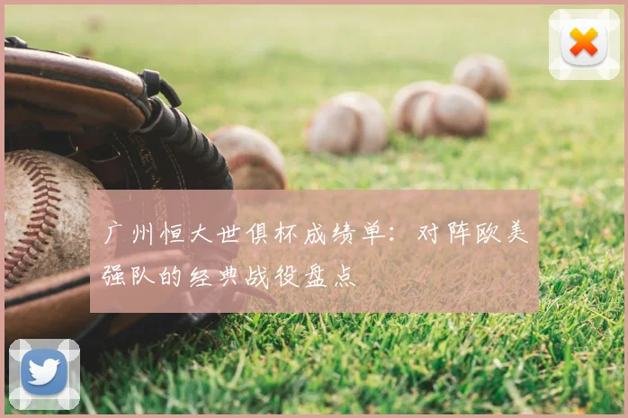 广州恒大世俱杯成绩单:对阵欧美强队的经典战役盘点