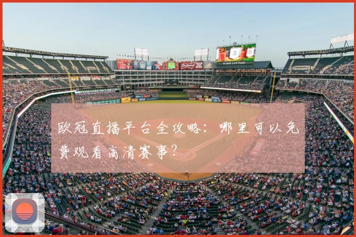 欧冠直播平台全攻略：哪里可以免费观看高清赛事？