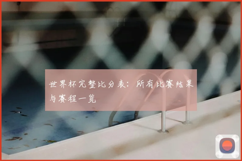 世界杯完整比分表：所有比赛结果与赛程一览