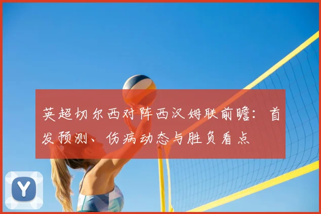 英超切尔西对阵西汉姆联前瞻:首发预测、伤病动态与胜负看点