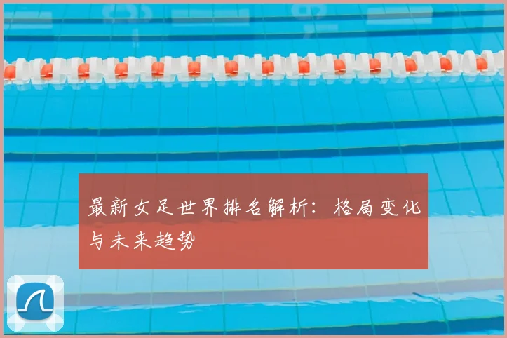 最新女足世界排名解析：格局变化与未来趋势
