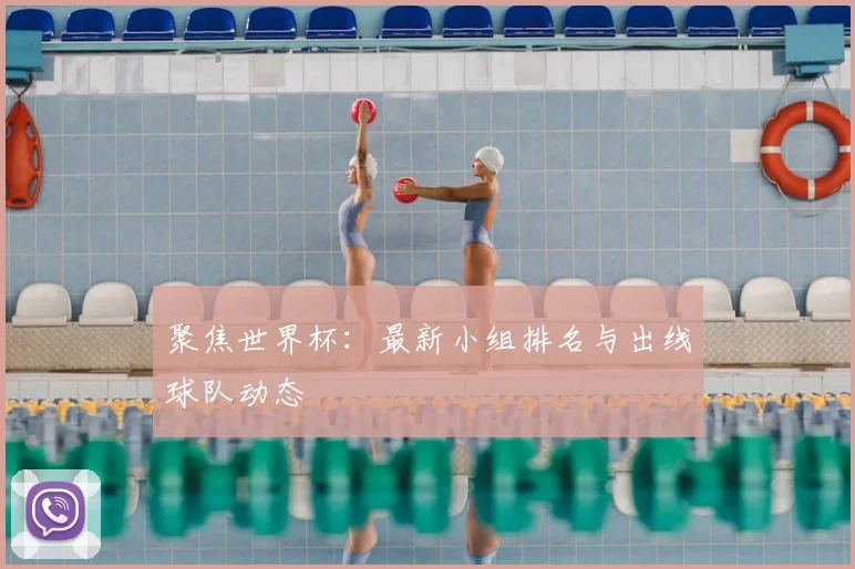 聚焦世界杯：最新小组排名与出线球队动态