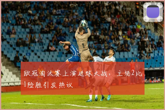 欧冠淘汰赛上演进球大战，主场2比1险胜引发热议