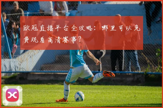 欧冠直播平台全攻略：哪里可以免费观看高清赛事？