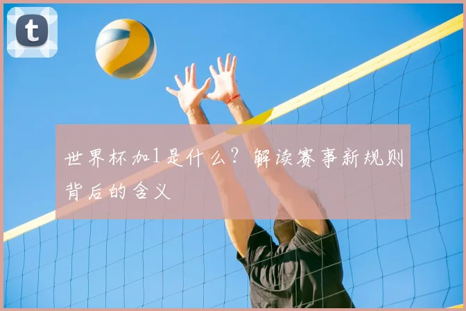 世界杯加1是什么？解读赛事新规则背后的含义