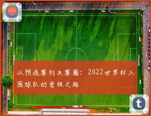 从预选赛到决赛圈：2022世界杯入围球队的晋级之路
