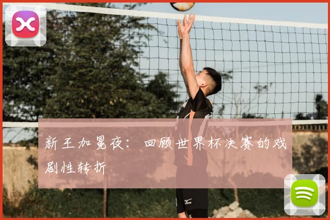 新王加冕夜：回顾世界杯决赛的戏剧性转折