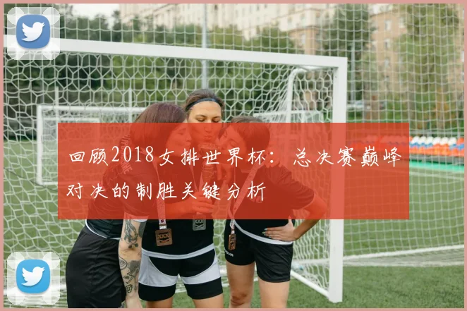 回顾2018女排世界杯：总决赛巅峰对决的制胜关键分析