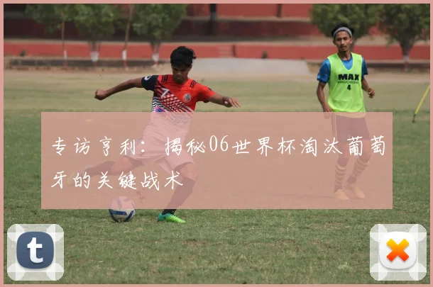 专访亨利:揭秘06世界杯淘汰葡萄牙的关键战术
