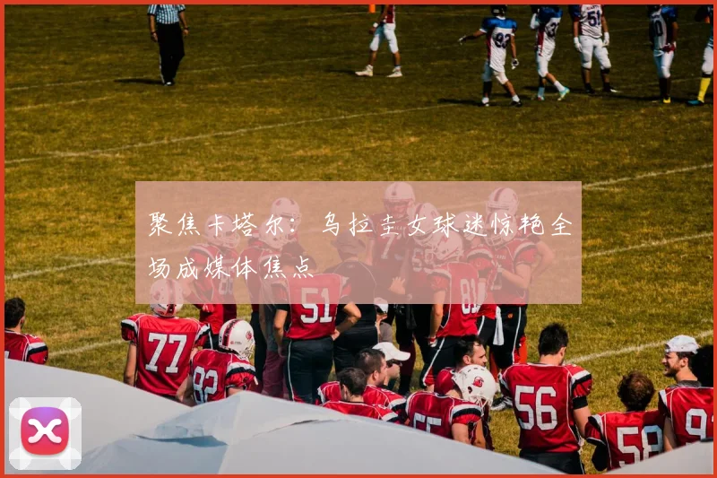 聚焦卡塔尔：乌拉圭女球迷惊艳全场成媒体焦点
