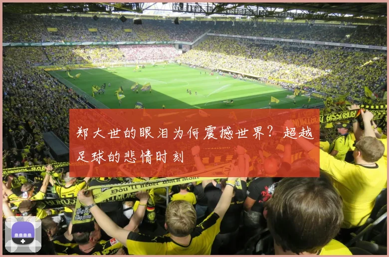 郑大世的眼泪为何震撼世界?超越足球的悲情时刻