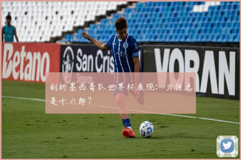 剖析墨西哥队世界杯表现:为何总是十六郎?
