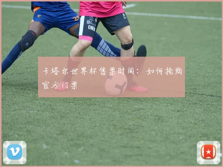 卡塔尔世界杯售票时间:如何抢购官方门票