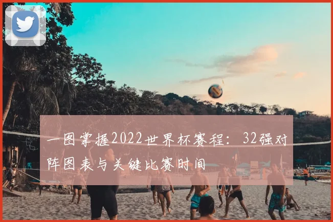 一图掌握2022世界杯赛程：32强对阵图表与关键比赛时间