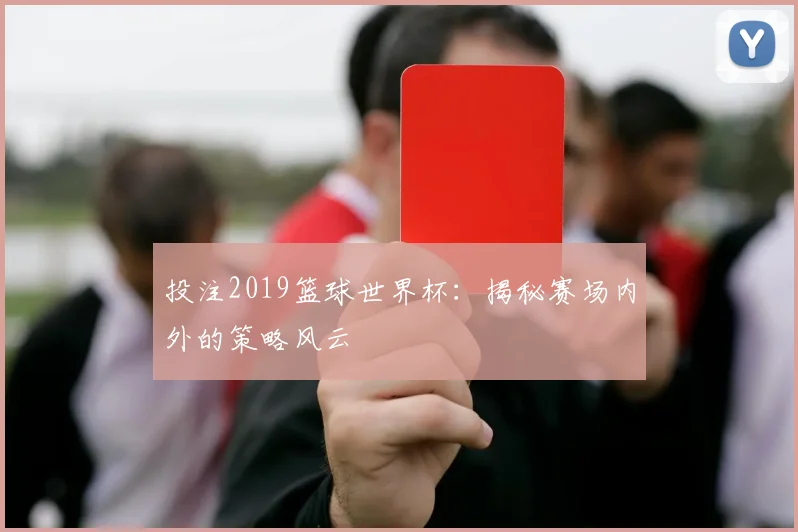 投注2019篮球世界杯：揭秘赛场内外的策略风云