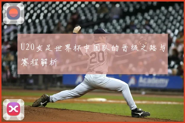 U20女足世界杯中国队的晋级之路与赛程解析