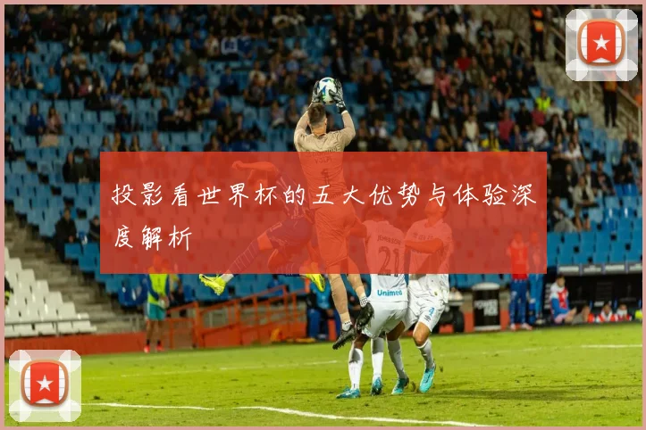 投影看世界杯的五大优势与体验深度解析