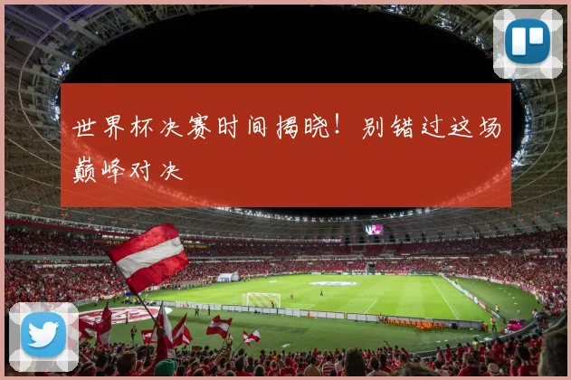 世界杯决赛时间揭晓!别错过这场巅峰对决