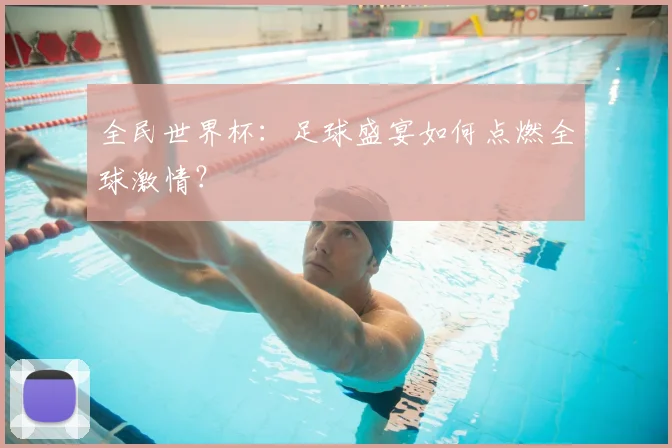全民世界杯:足球盛宴如何点燃全球激情?