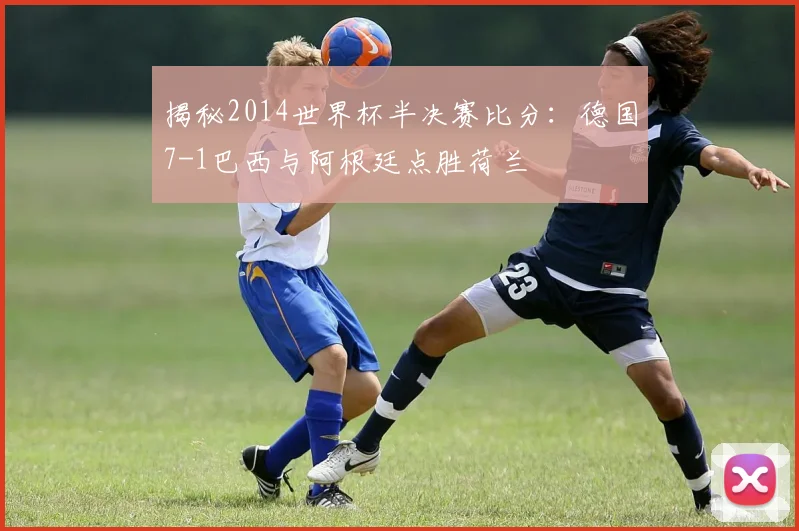 揭秘2014世界杯半决赛比分：德国7-1巴西与阿根廷点胜荷兰