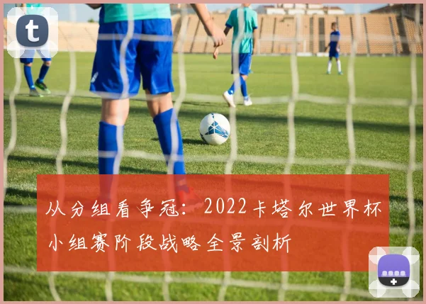 从分组看争冠：2022卡塔尔世界杯小组赛阶段战略全景剖析