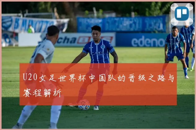 U20女足世界杯中国队的晋级之路与赛程解析