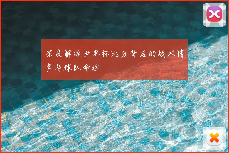 深度解读世界杯比分背后的战术博弈与球队命运