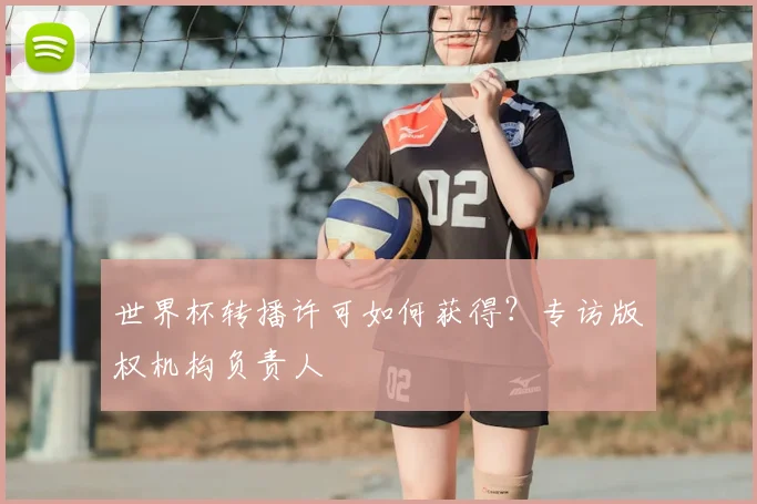 世界杯转播许可如何获得？专访版权机构负责人