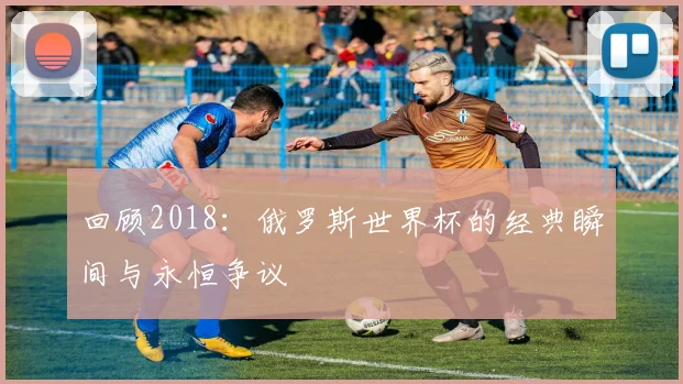 回顾2018:俄罗斯世界杯的经典瞬间与永恒争议