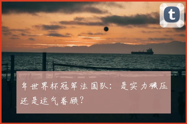 年世界杯冠军法国队：是实力碾压还是运气眷顾？
