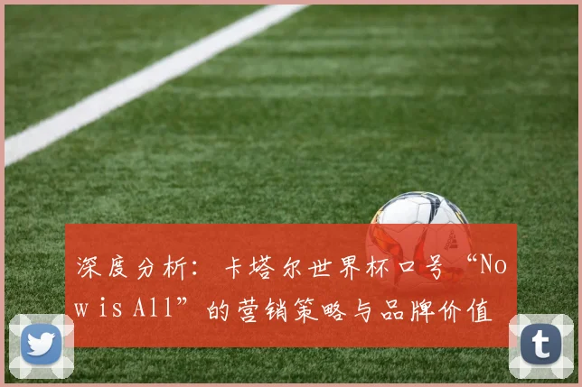 深度分析：卡塔尔世界杯口号“Now is All”的营销策略与品牌价值