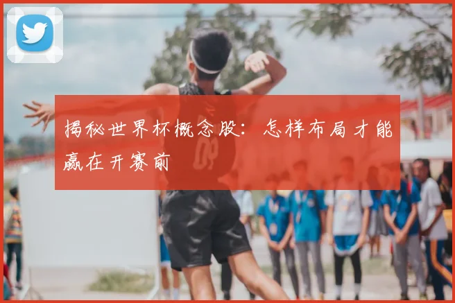 揭秘世界杯概念股:怎样布局才能赢在开赛前