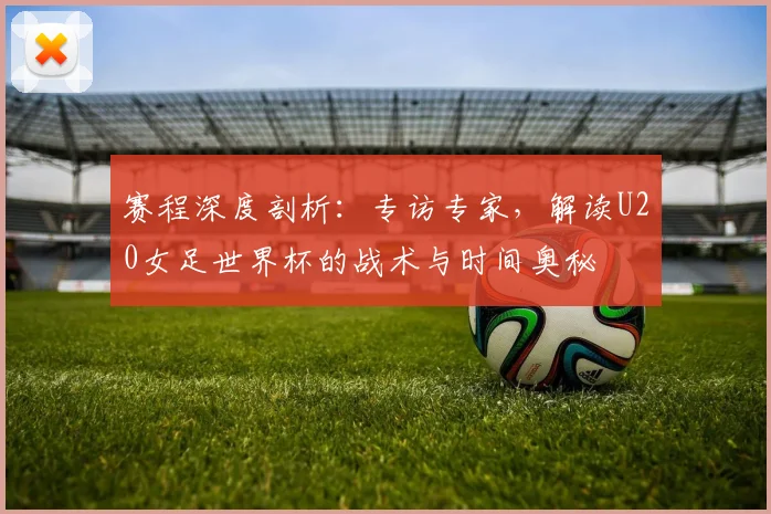 赛程深度剖析：专访专家，解读U20女足世界杯的战术与时间奥秘