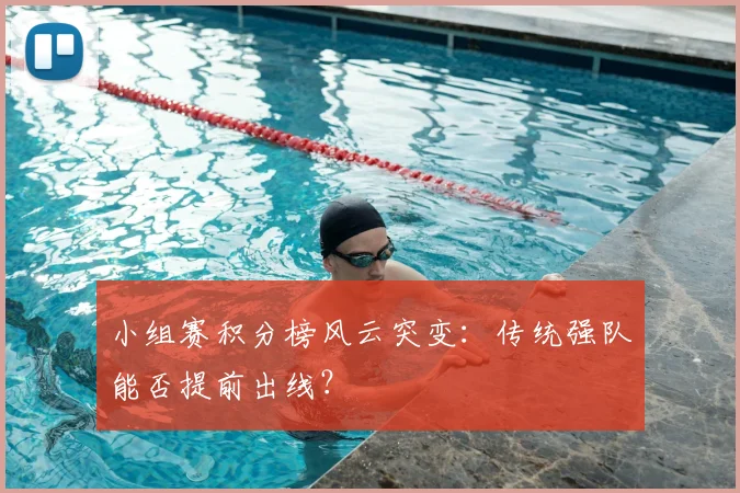 小组赛积分榜风云突变：传统强队能否提前出线？